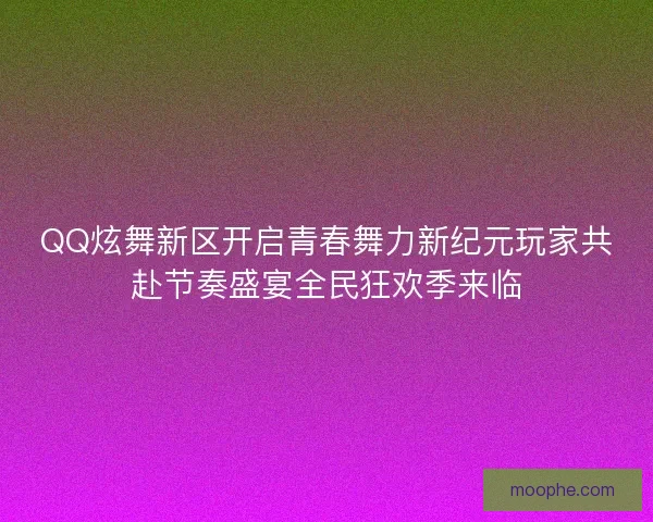 QQ炫舞新区开启青春舞力新纪元玩家共赴节奏盛宴全民狂欢季来临 QQ炫舞新区开启青春舞力新纪元玩家共赴节奏盛宴全民狂欢季来临