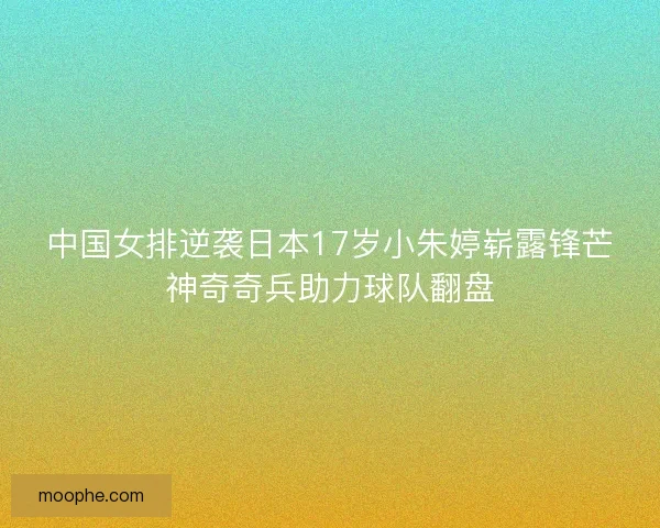 中国女排逆袭日本17岁小朱婷崭露锋芒神奇奇兵助力球队翻盘