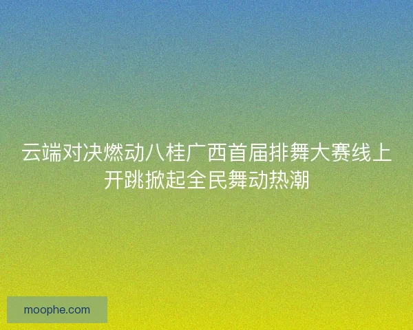 云端对决燃动八桂广西首届排舞大赛线上开跳掀起全民舞动热潮 云端对决燃动八桂广西首届排舞大赛线上开跳掀起全民舞动热潮