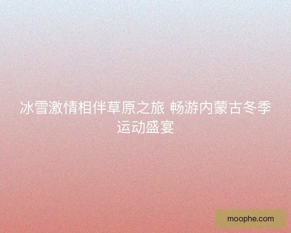 冰雪激情相伴草原之旅 畅游内蒙古冬季运动盛宴 冰雪激情相伴草原之旅 畅游内蒙古冬季运动盛宴