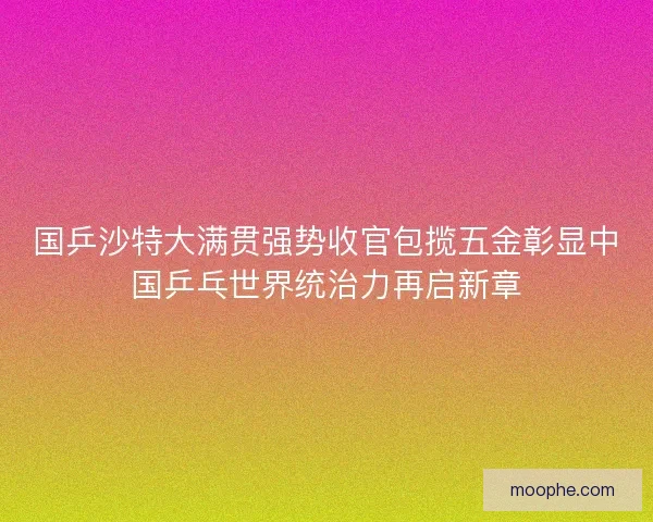 国乒沙特大满贯强势收官包揽五金彰显中国乒乓世界统治力再启新章 国乒沙特大满贯强势收官包揽五金彰显中国乒乓世界统治力再启新章
