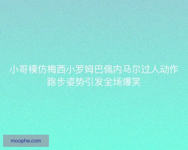 小哥模仿梅西小罗姆巴佩内马尔过人动作跑步姿势引发全场爆笑