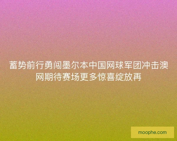 蓄势前行勇闯墨尔本中国网球军团冲击澳网期待赛场更多惊喜绽放再