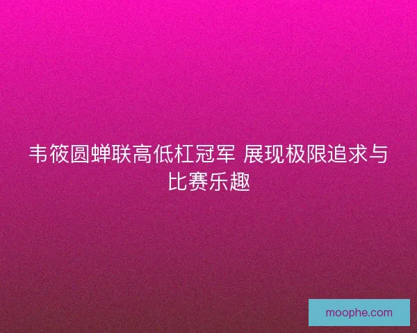 韦筱圆蝉联高低杠冠军 展现极限追求与比赛乐趣