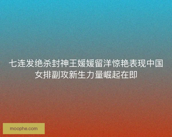 七连发绝杀封神王媛媛留洋惊艳表现中国女排副攻新生力量崛起在即
