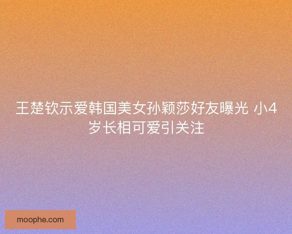 王楚钦示爱韩国美女孙颖莎好友曝光 小4岁长相可爱引关注 王楚钦示爱韩国美女孙颖莎好友曝光 小4岁长相可爱引关注