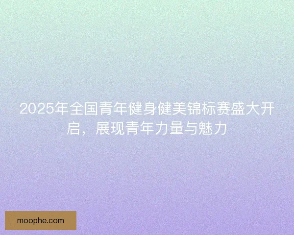 2025年全国青年健身健美锦标赛盛大开启，展现青年力量与魅力