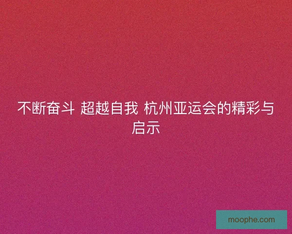 不断奋斗 超越自我 杭州亚运会的精彩与启示