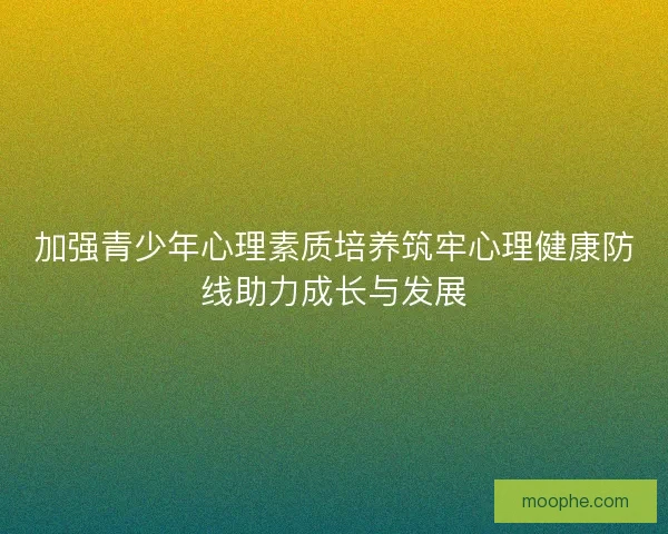 加强青少年心理素质培养筑牢心理健康防线助力成长与发展 加强青少年心理素质培养筑牢心理健康防线助力成长与发展