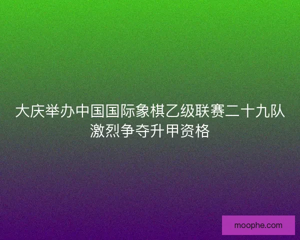 大庆举办中国国际象棋乙级联赛二十九队激烈争夺升甲资格