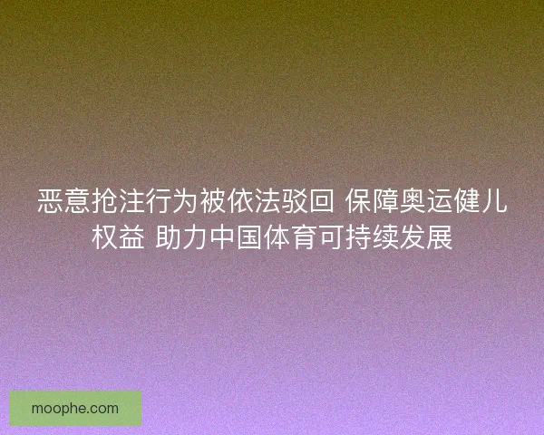 恶意抢注行为被依法驳回 保障奥运健儿权益 助力中国体育可持续发展