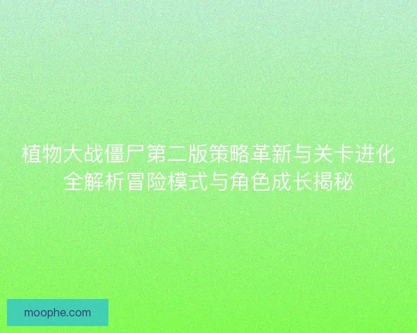 植物大战僵尸第二版策略革新与关卡进化全解析冒险模式与角色成长揭秘