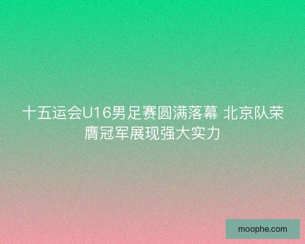 十五运会U16男足赛圆满落幕 北京队荣膺冠军展现强大实力 十五运会U16男足赛圆满落幕 北京队荣膺冠军展现强大实力