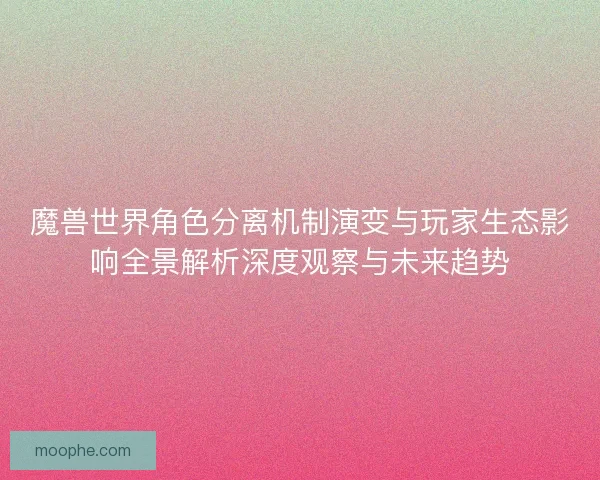魔兽世界角色分离机制演变与玩家生态影响全景解析深度观察与未来趋势