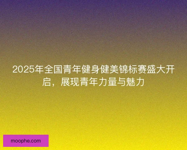 2025年全国青年健身健美锦标赛盛大开启,展现青年力量与魅力 2025年全国青年健身健美锦标赛盛大开启,展现青年力量与魅力