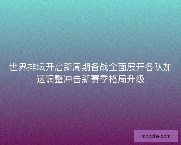 世界排坛开启新周期备战全面展开各队加速调整冲击新赛季格局升级