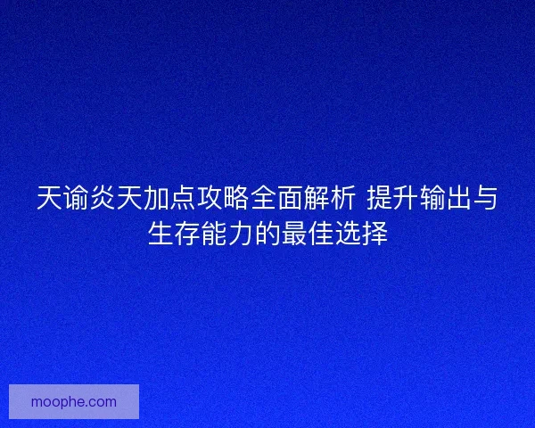 天谕炎天加点攻略全面解析 提升输出与生存能力的最佳选择