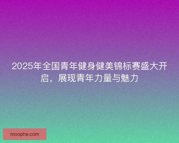 2025年全国青年健身健美锦标赛盛大开启，展现青年力量与魅力