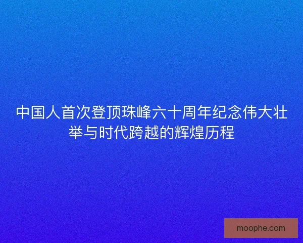 中国人首次登顶珠峰六十周年纪念伟大壮举与时代跨越的辉煌历程