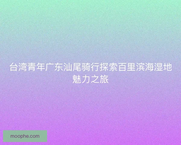 台湾青年广东汕尾骑行探索百里滨海湿地魅力之旅 台湾青年广东汕尾骑行探索百里滨海湿地魅力之旅