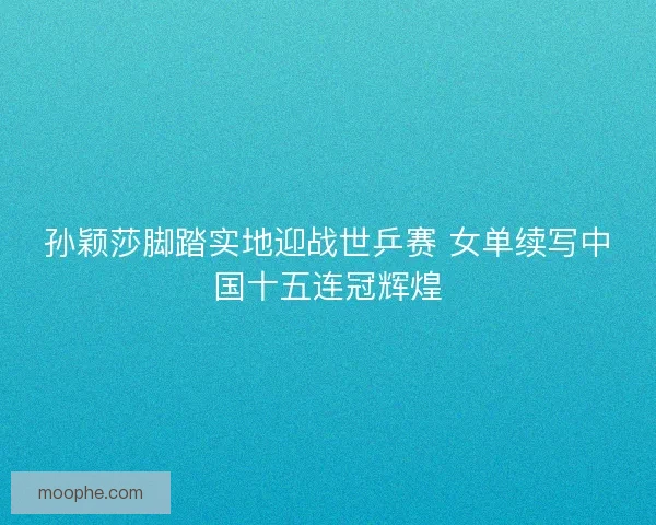 孙颖莎脚踏实地迎战世乒赛 女单续写中国十五连冠辉煌 孙颖莎脚踏实地迎战世乒赛 女单续写中国十五连冠辉煌
