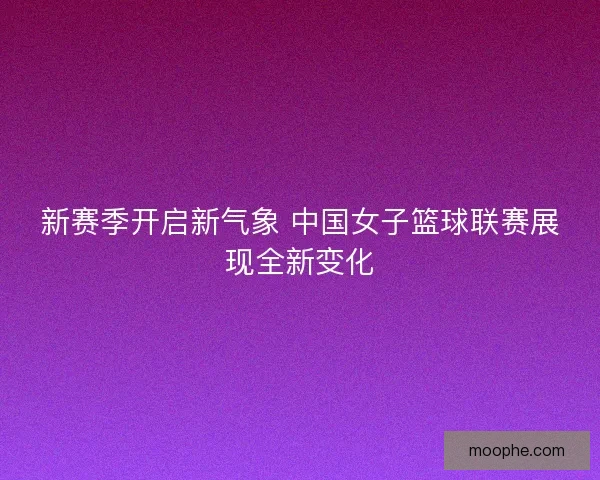 新赛季开启新气象 中国女子篮球联赛展现全新变化