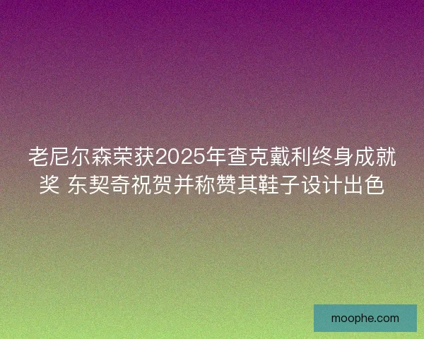 老尼尔森荣获2025年查克戴利终身成就奖 东契奇祝贺并称赞其鞋子设计出色 老尼尔森荣获2025年查克戴利终身成就奖 东契奇祝贺并称赞其鞋子设计出色