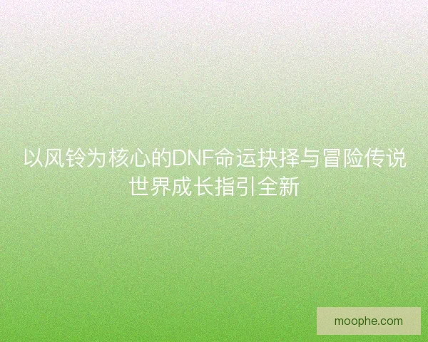 以风铃为核心的DNF命运抉择与冒险传说世界成长指引全新