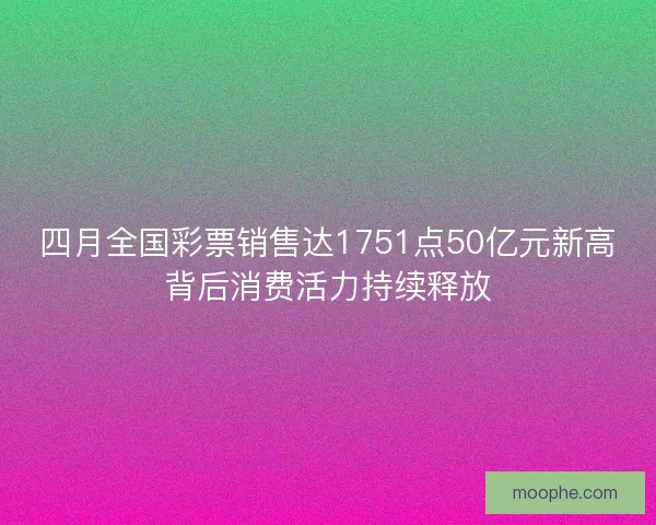 四月全国彩票销售达1751点50亿元新高背后消费活力持续释放 四月全国彩票销售达1751点50亿元新高背后消费活力持续释放