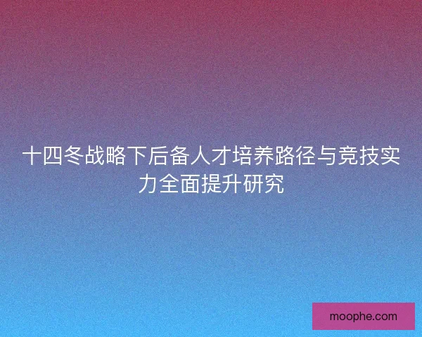 十四冬战略下后备人才培养路径与竞技实力全面提升研究